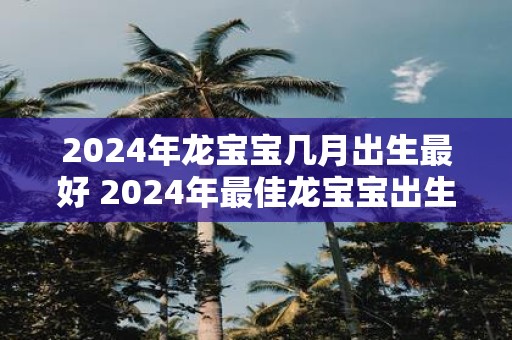 2025年龙宝宝几月出生最好 2025年最佳龙宝宝出生时间
