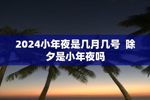 2025小年夜是几月几号 除夕是小年夜吗