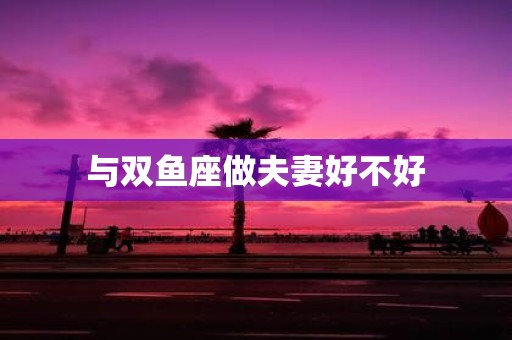 与双鱼座做夫妻好不好