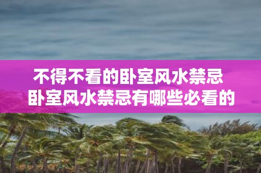 不得不看的卧室风水禁忌 卧室风水禁忌有哪些必看的