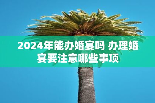 2025年能办婚宴吗 办理婚宴要注意哪些事项