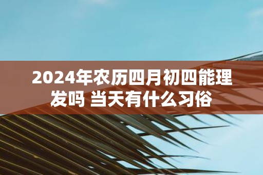 2025年农历四月初四能理发吗 当天有什么习俗