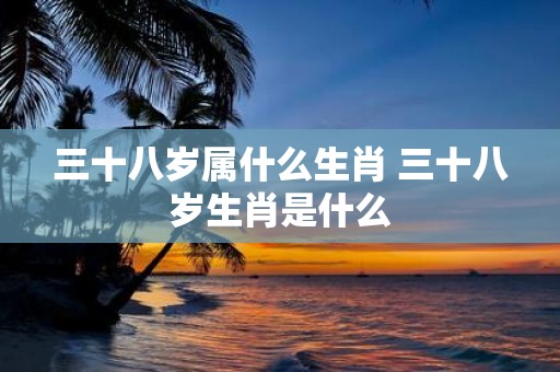 三十八岁属什么生肖 三十八岁生肖是什么