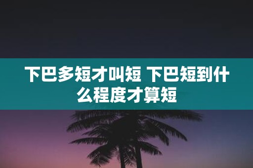 下巴多短才叫短 下巴短到什么程度才算短