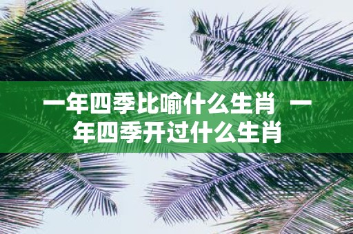 一年四季比喻什么生肖 一年四季开过什么生肖