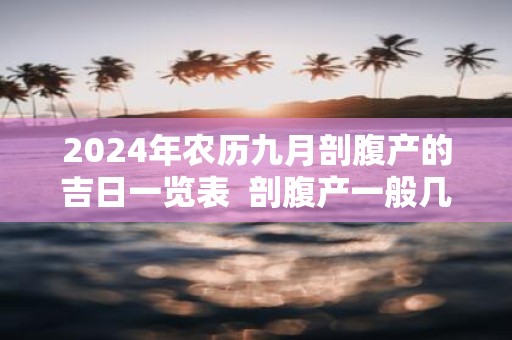 2025年农历九月剖腹产的吉日一览表 剖腹产一般几天出院