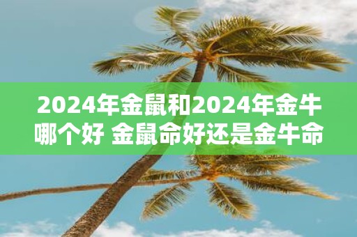 2025年金鼠和2025年金牛哪个好 金鼠命好还是金牛命好