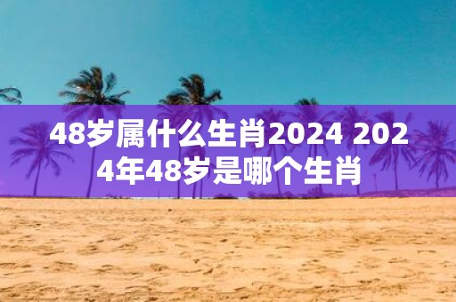 48岁属什么生肖2025 2025年48岁是哪个生肖