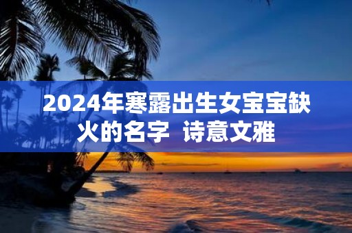 2025年寒露出生女宝宝缺火的名字 诗意文雅