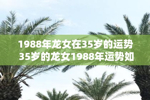 1988年龙女在35岁的运势 35岁的龙女1988年运势如何