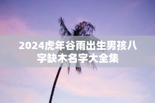 2025虎年谷雨出生男孩八字缺木名字大全集