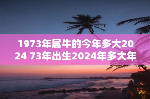 1973年属牛的今年多大2025 73年出生2025年多大年龄