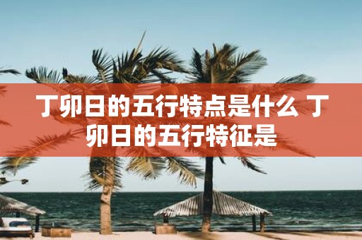 丁卯日的五行特点是什么 丁卯日的五行特征是