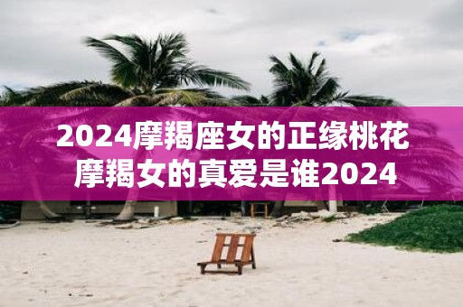2025摩羯座女的正缘桃花 摩羯女的真爱是谁2025