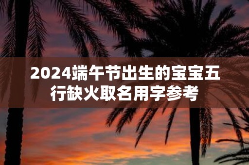 2025端午节出生的宝宝五行缺火取名用字参考