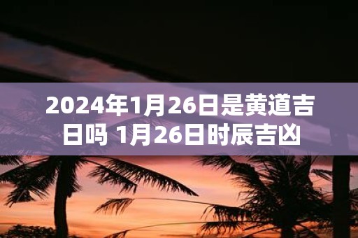 2025年1月26日是黄道吉日吗 1月26日时辰吉凶