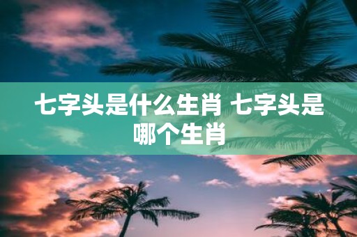 七字头是什么生肖 七字头是哪个生肖