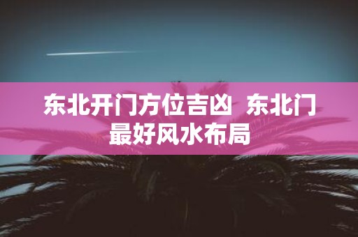 东北开门方位吉凶 东北门最好风水布局