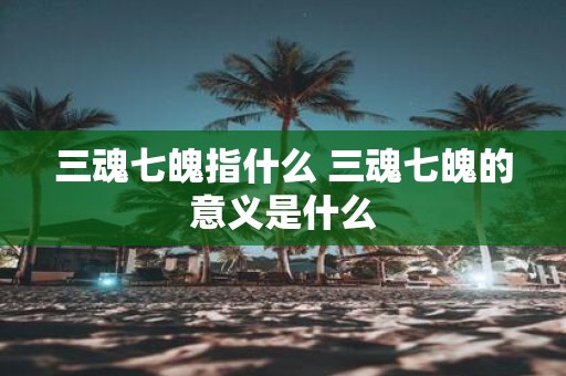 三魂七魄指什么 三魂七魄的意义是什么