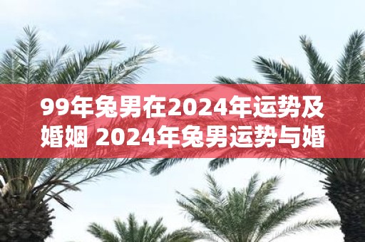 99年兔男在2025年运势及婚姻 2025年兔男运势与婚姻如何