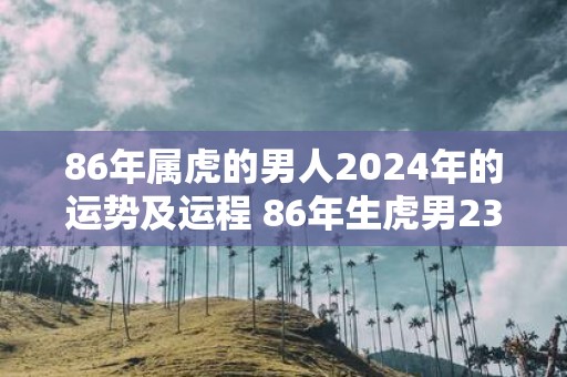 86年属虎的男人2025年的运势及运程 86年生虎男23年运势如何