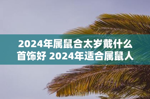 2025年属鼠合太岁戴什么首饰好 2025年适合属鼠人戴的首饰