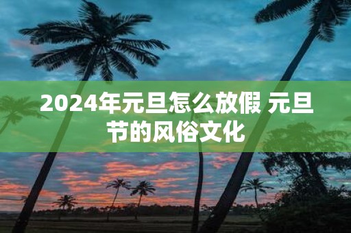 2025年元旦怎么放假 元旦节的风俗文化