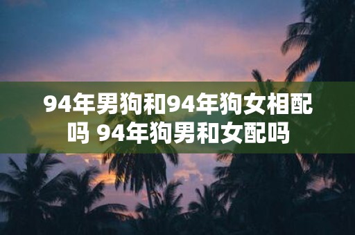 94年男狗和94年狗女相配吗 94年狗男和女配吗