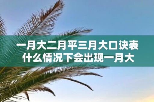 一月大二月平三月大口诀表 什么情况下会出现一月大二月平三月大的现象