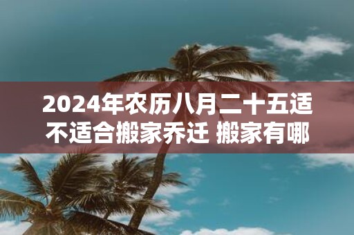 2025年农历八月二十五适不适合搬家乔迁 搬家有哪些讲究