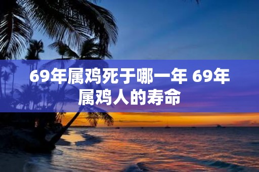 69年属鸡死于哪一年 69年属鸡人的寿命