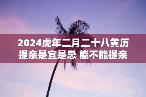 2025虎年二月二十八黄历提亲是宜是忌 能不能提亲