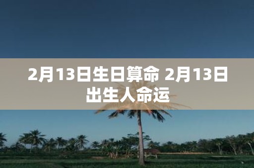 2月13日生日算命 2月13日出生人命运
