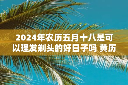 2025年农历五月十八是可以理发剃头的好日子吗 黄历宜忌查询