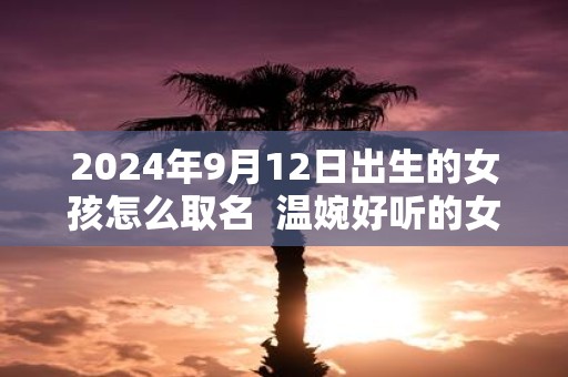 2025年9月12日出生的女孩怎么取名 温婉好听的女孩名字