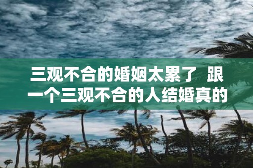 三观不合的婚姻太累了 跟一个三观不合的人结婚真的好累