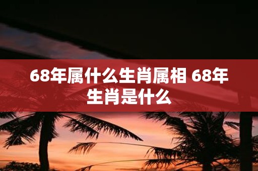 68年属什么生肖属相 68年生肖是什么