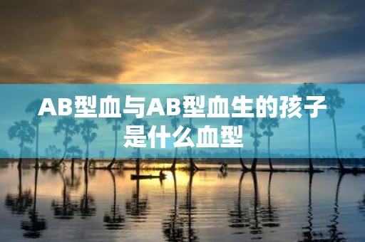 AB型血与AB型血生的孩子是什么血型