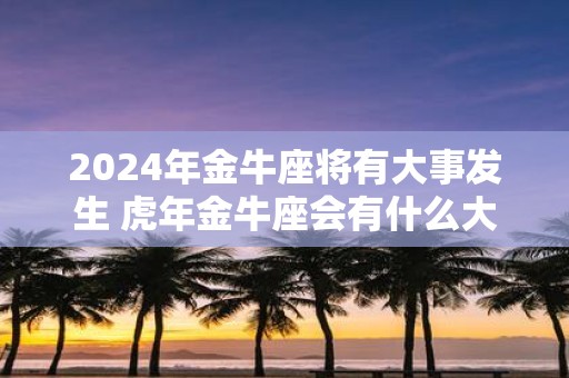 2025年金牛座将有大事发生 虎年金牛座会有什么大事
