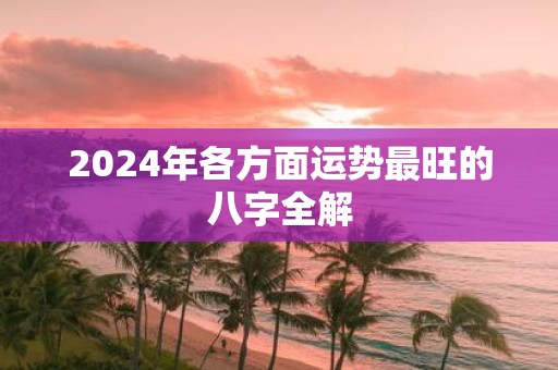2025年各方面运势最旺的八字全解
