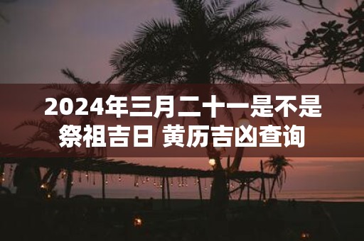 2025年三月二十一是不是祭祖吉日 黄历吉凶查询