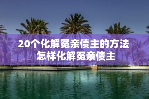 20个化解冤亲债主的方法 怎样化解冤亲债主