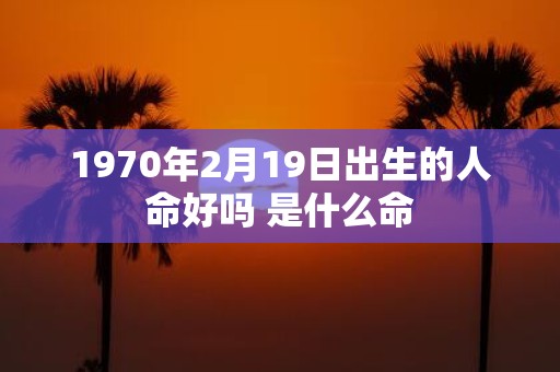 1970年2月19日出生的人命好吗 是什么命