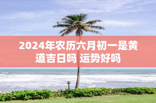 2025年农历六月初一是黄道吉日吗 运势好吗
