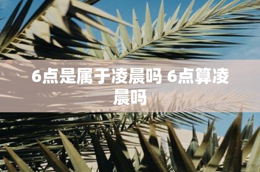 6点是属于凌晨吗 6点算凌晨吗