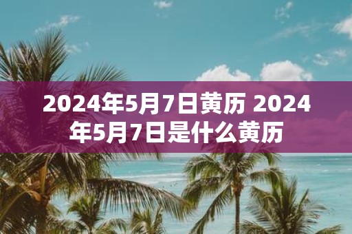 2025年5月7日黄历 2025年5月7日是什么黄历