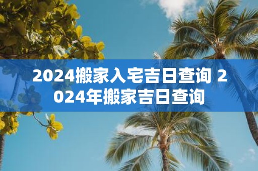 2025搬家入宅吉日查询 2025年搬家吉日查询