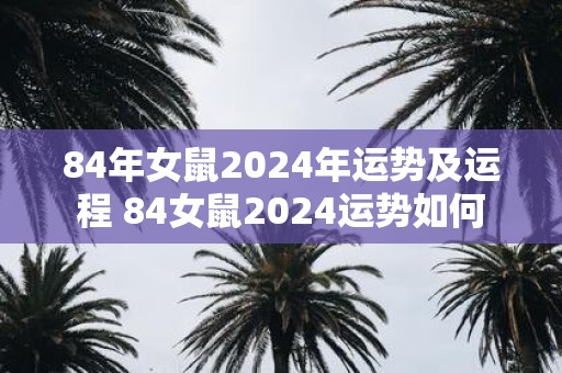 84年女鼠2025年运势及运程 84女鼠2025运势如何