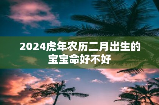 2025虎年农历二月出生的宝宝命好不好