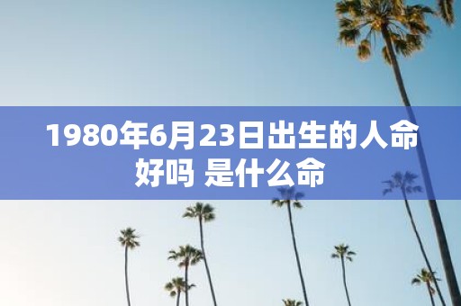 1980年6月23日出生的人命好吗 是什么命